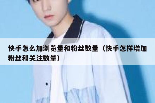 快手怎么加浏览量和粉丝数量（快手怎样增加粉丝和关注数量） 第1张