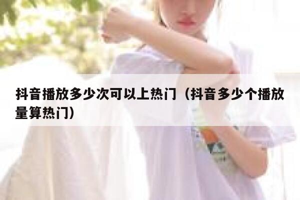 抖音播放多少次可以上热门（抖音多少个播放量算热门） 第1张