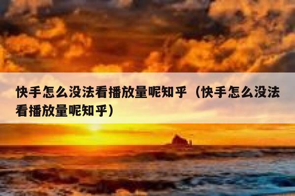 快手怎么没法看播放量呢知乎（快手怎么没法看播放量呢知乎） 第1张