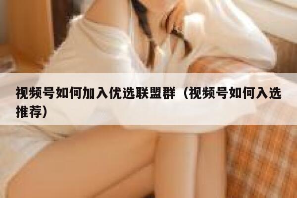 视频号如何加入优选联盟群（视频号如何入选推荐） 第1张