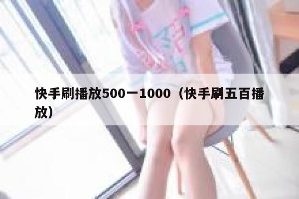 快手刷播放500一1000（快手刷五百播放） 第1张