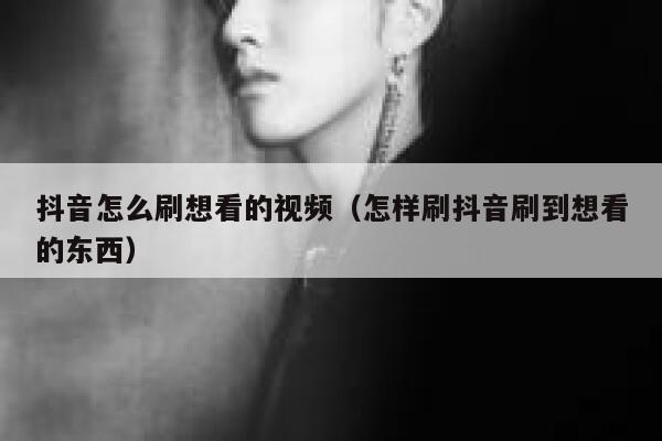 抖音怎么刷想看的视频(怎样刷抖音刷到想看的东西) 第1张 抖音怎么刷想看的视频(怎样刷抖音刷到想看的东西) 第1张