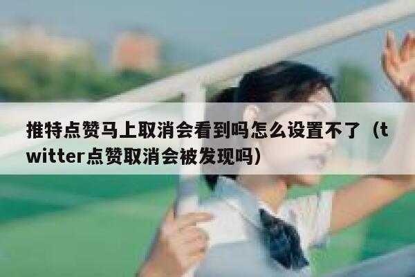 推特点赞马上取消会看到吗怎么设置不了（twitter点赞取消会被发现吗） 第1张