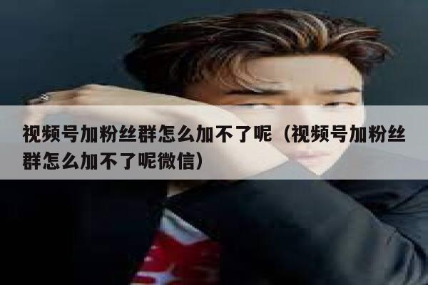 视频号加粉丝群怎么加不了呢（视频号加粉丝群怎么加不了呢微信） 第1张