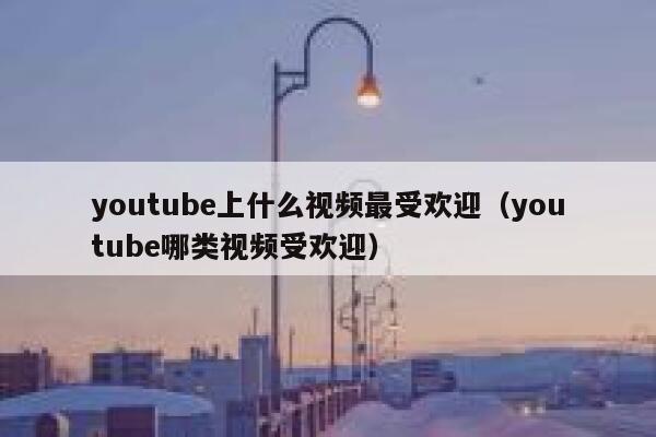 youtube上什么视频最受欢迎(youtube哪类视频受欢迎) 第1张 youtube上什么视频最受欢迎(youtube哪类视频受欢迎) 第1张