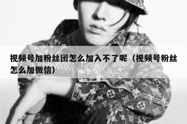 视频号加粉丝团怎么加入不了呢(视频号粉丝怎么加微信) 第1张 视频号加粉丝团怎么加入不了呢(视频号粉丝怎么加微信) 第1张