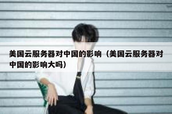 美国云服务器对中国的影响(美国云服务器对中国的影响大吗) 第1张 美国云服务器对中国的影响(美国云服务器对中国的影响大吗) 第1张