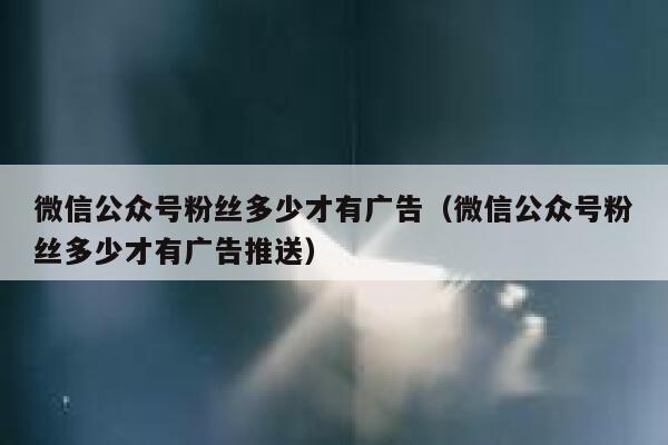 微信公众号粉丝多少才有广告(微信公众号粉丝多少才有广告推送) 第1张 微信公众号粉丝多少才有广告(微信公众号粉丝多少才有广告推送) 第1张