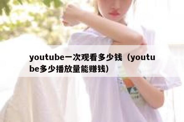 youtube一次观看多少钱（youtube多少播放量能赚钱） 第1张