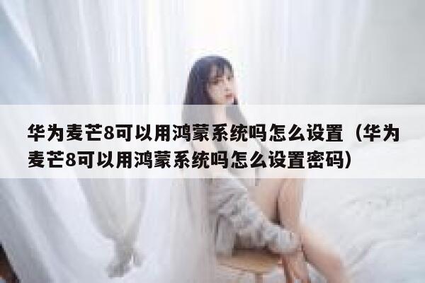 华为麦芒8可以用鸿蒙系统吗怎么设置(华为麦芒8可以用鸿蒙系统吗怎么设置密码) 第1张 华为麦芒8可以用鸿蒙系统吗怎么设置(华为麦芒8可以用鸿蒙系统吗怎么设置密码) 第1张