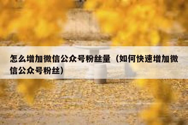 怎么增加微信公众号粉丝量（如何快速增加微信公众号粉丝） 第1张