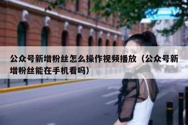 公众号新增粉丝怎么操作视频播放(公众号新增粉丝能在手机看吗) 第1张 公众号新增粉丝怎么操作视频播放(公众号新增粉丝能在手机看吗) 第1张