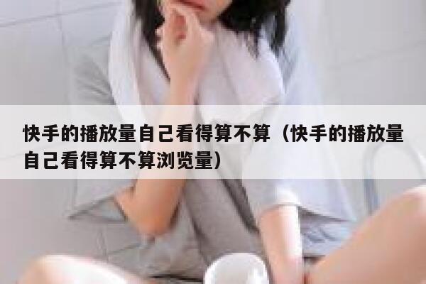 快手的播放量自己看得算不算(快手的播放量自己看得算不算浏览量) 第1张 快手的播放量自己看得算不算(快手的播放量自己看得算不算浏览量) 第1张