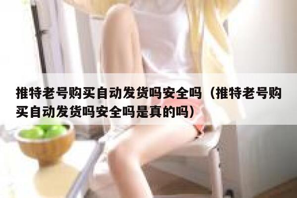 推特老号购买自动发货吗安全吗(推特老号购买自动发货吗安全吗是真的吗) 第1张 推特老号购买自动发货吗安全吗(推特老号购买自动发货吗安全吗是真的吗) 第1张