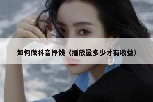 如何做抖音挣钱（播放量多少才有收益） 第1张