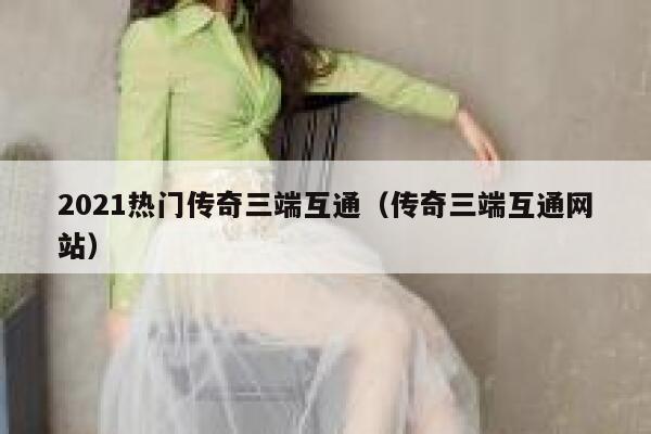 2021热门传奇三端互通（传奇三端互通网站） 第1张