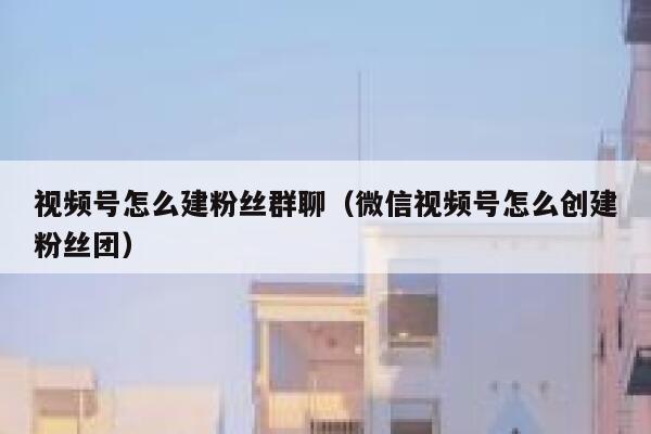 视频号怎么建粉丝群聊（微信视频号怎么创建粉丝团） 第1张