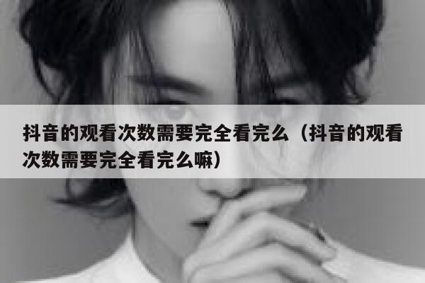抖音的观看次数需要完全看完么（抖音的观看次数需要完全看完么嘛） 第1张