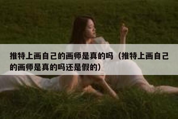 推特上画自己的画师是真的吗（推特上画自己的画师是真的吗还是假的） 第1张