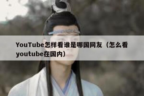 YouTube怎样看谁是哪国网友（怎么看youtube在国内） 第1张