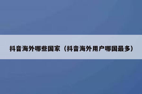抖音海外哪些国家（抖音海外用户哪国最多） 第1张