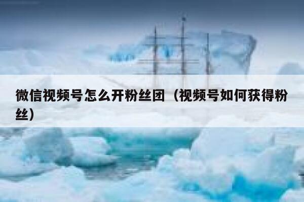微信视频号怎么开粉丝团（视频号如何获得粉丝） 第1张