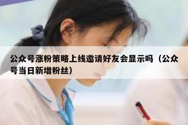 公众号涨粉策略上线邀请好友会显示吗（公众号当日新增粉丝） 第1张