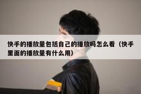 快手的播放量包括自己的播放吗怎么看（快手里面的播放量有什么用） 第1张