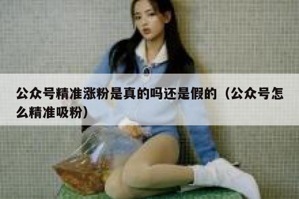 公众号精准涨粉是真的吗还是假的（公众号怎么精准吸粉） 第1张
