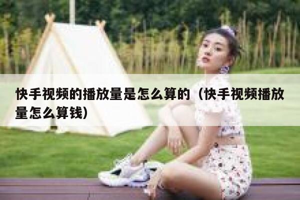 快手视频的播放量是怎么算的（快手视频播放量怎么算钱） 第1张