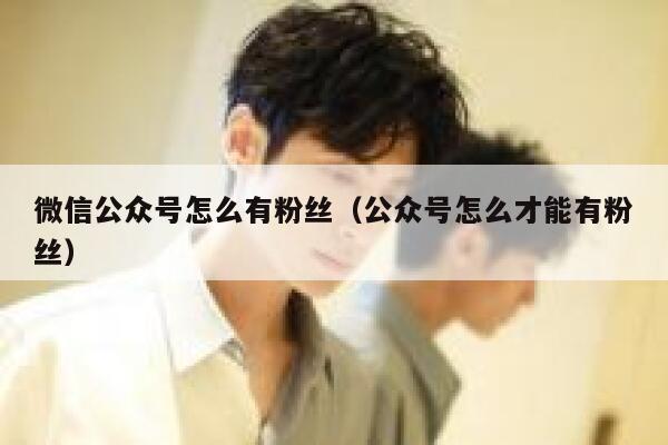 微信公众号怎么有粉丝（公众号怎么才能有粉丝） 第1张