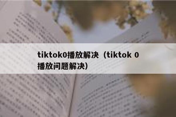 tiktok0播放解决（tiktok 0播放问题解决） 第1张