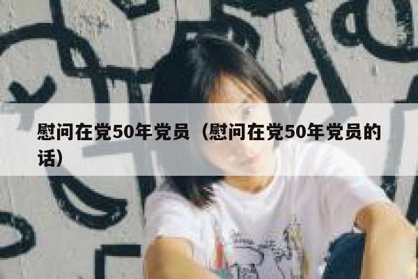 慰问在党50年党员（慰问在党50年党员的话） 第1张
