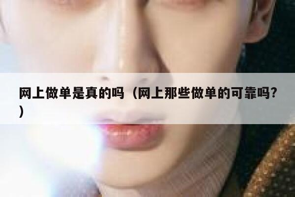 网上做单是真的吗（网上那些做单的可靠吗?） 第1张