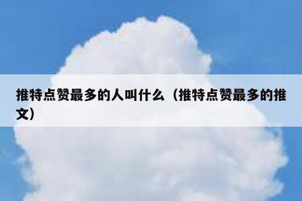 推特点赞最多的人叫什么（推特点赞最多的推文） 第1张