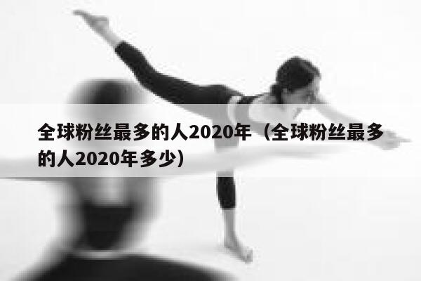 全球粉丝最多的人2020年（全球粉丝最多的人2020年多少） 第1张