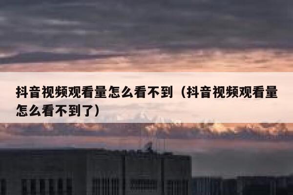 抖音视频观看量怎么看不到（抖音视频观看量怎么看不到了） 第1张