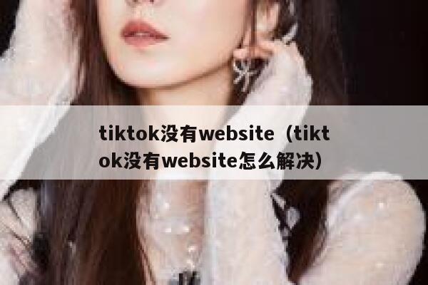 tiktok没有website（tiktok没有website怎么解决） 第1张