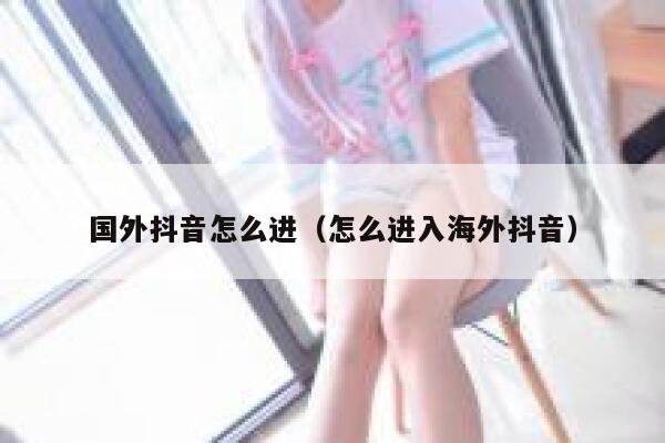 国外抖音怎么进（怎么进入海外抖音） 第1张