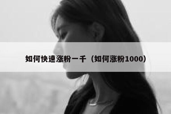 如何快速涨粉一千（如何涨粉1000） 第1张