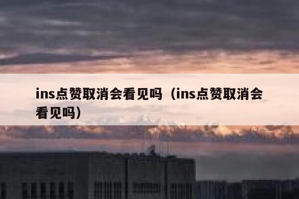 ins点赞取消会看见吗（ins点赞取消会看见吗） 第1张