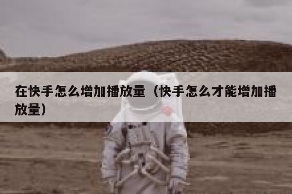 在快手怎么增加播放量（快手怎么才能增加播放量） 第1张