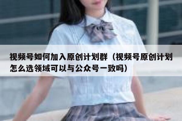 视频号如何加入原创计划群（视频号原创计划怎么选领域可以与公众号一致吗） 第1张