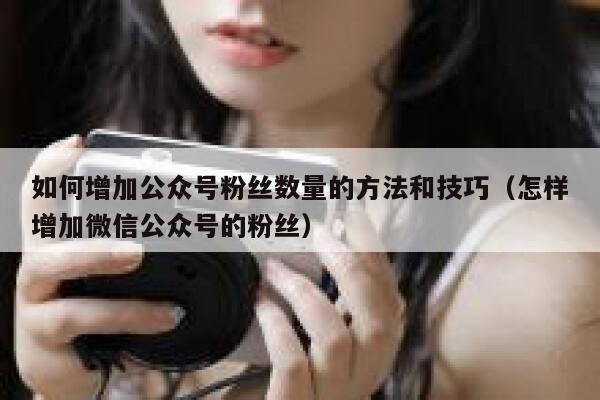 如何增加公众号粉丝数量的方法和技巧（怎样增加微信公众号的粉丝） 第1张