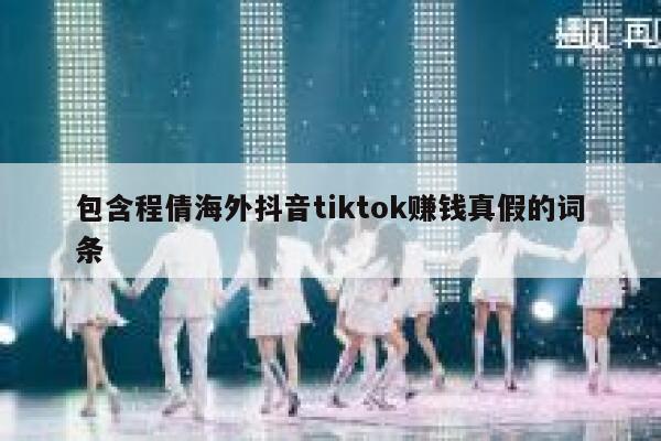 包含程倩海外抖音tiktok赚钱真假的词条 第1张