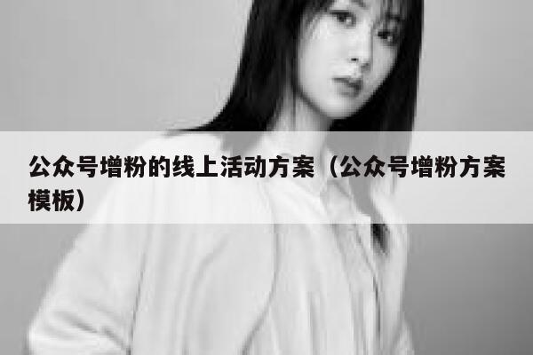 公众号增粉的线上活动方案（公众号增粉方案模板） 第1张
