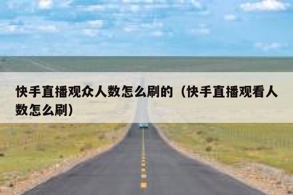 快手直播观众人数怎么刷的（快手直播观看人数怎么刷） 第1张