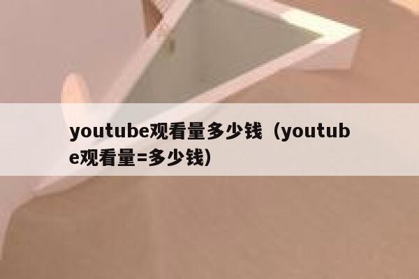 youtube观看量多少钱（youtube观看量=多少钱） 第1张