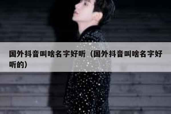 国外抖音叫啥名字好听（国外抖音叫啥名字好听的） 第1张
