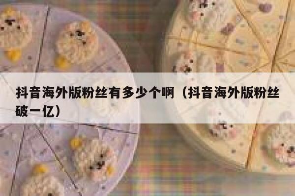 抖音海外版粉丝有多少个啊（抖音海外版粉丝破一亿） 第1张